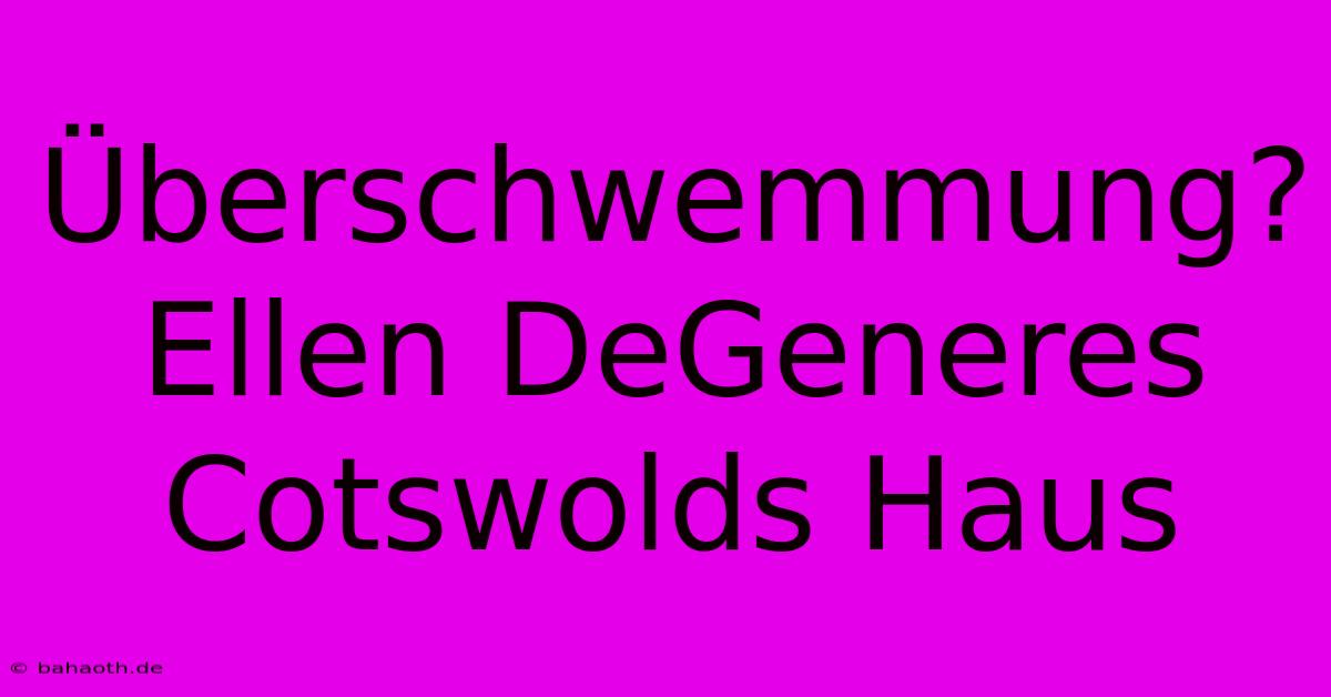 Überschwemmung? Ellen DeGeneres Cotswolds Haus
