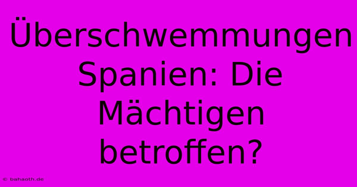 Überschwemmungen Spanien: Die Mächtigen Betroffen?