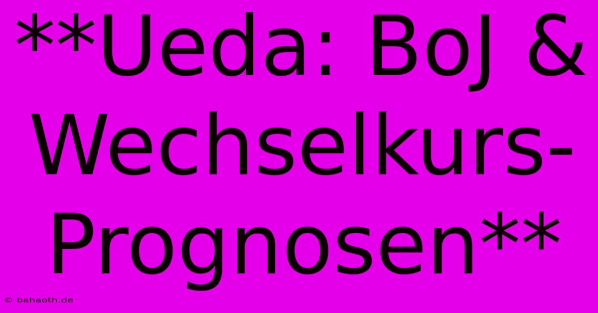 **Ueda: BoJ & Wechselkurs-Prognosen**