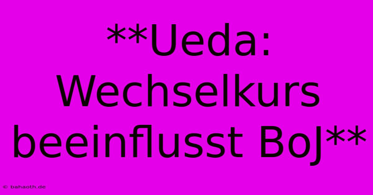 **Ueda: Wechselkurs Beeinflusst BoJ**