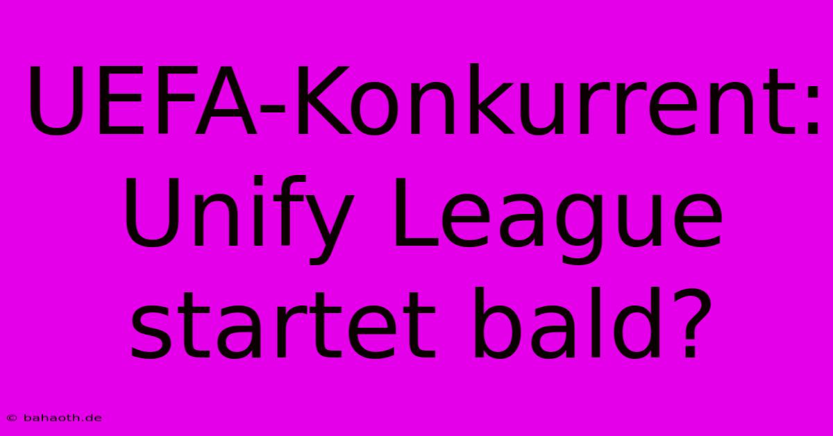 UEFA-Konkurrent: Unify League Startet Bald?