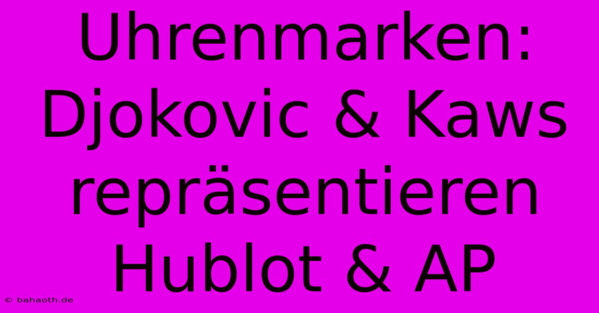 Uhrenmarken:  Djokovic & Kaws Repräsentieren Hublot & AP