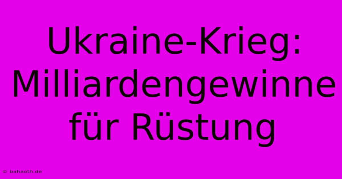 Ukraine-Krieg: Milliardengewinne Für Rüstung