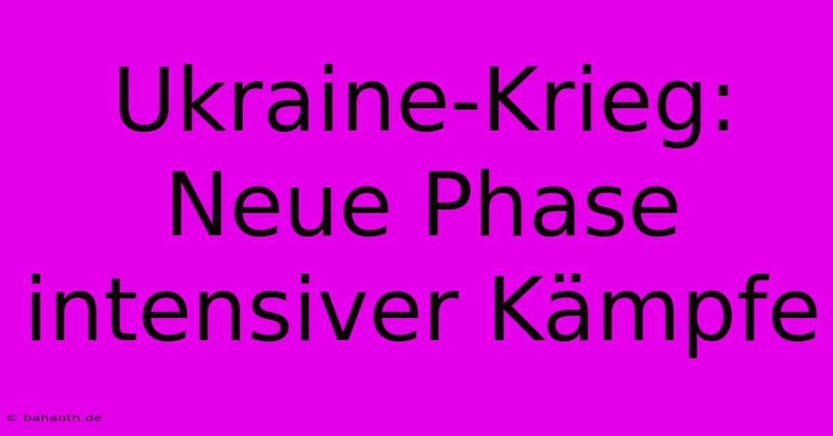 Ukraine-Krieg: Neue Phase Intensiver Kämpfe