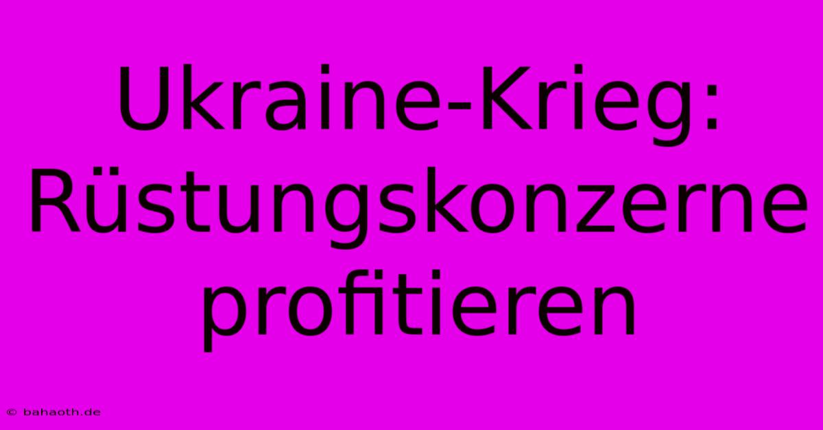 Ukraine-Krieg: Rüstungskonzerne Profitieren