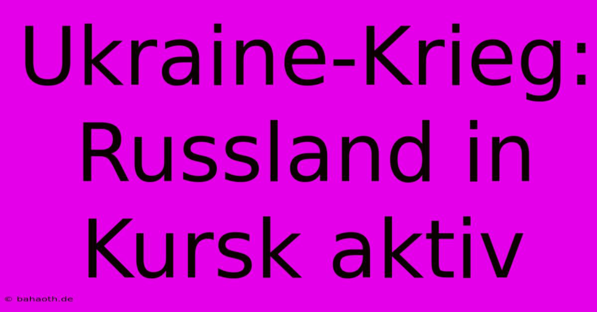 Ukraine-Krieg:  Russland In Kursk Aktiv