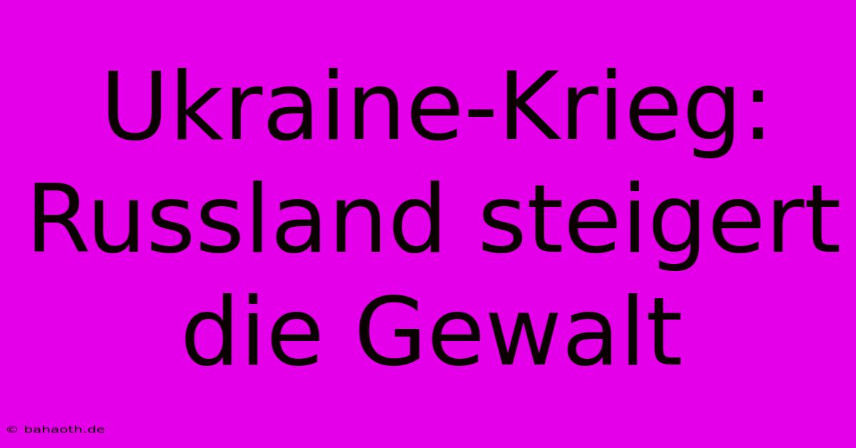 Ukraine-Krieg: Russland Steigert Die Gewalt