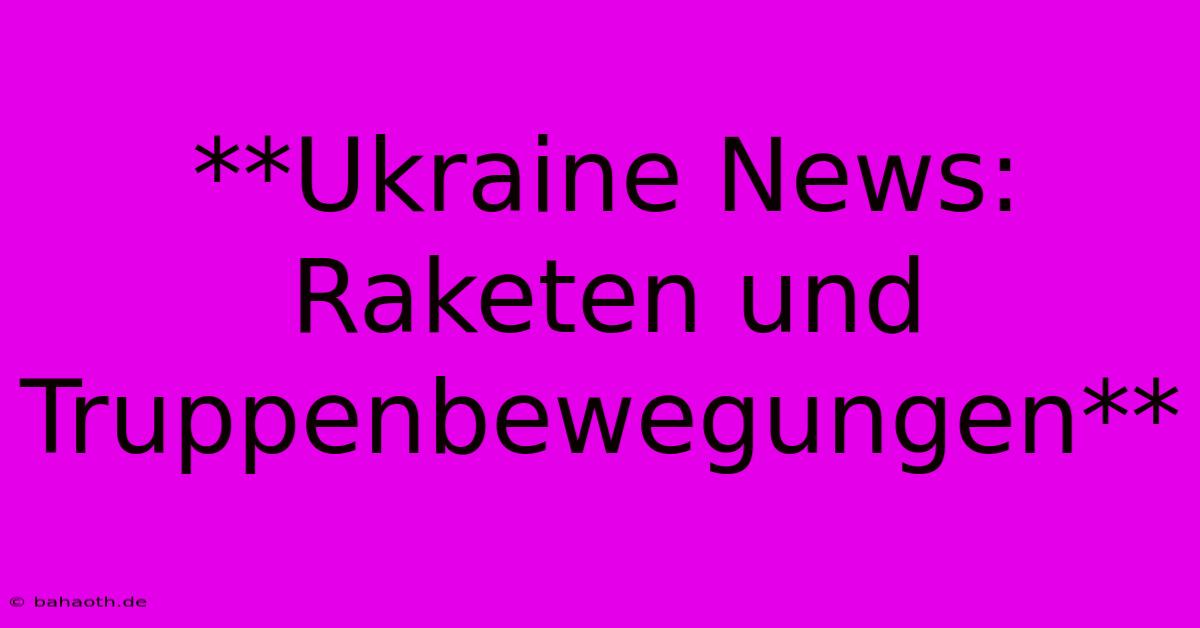 **Ukraine News: Raketen Und Truppenbewegungen**