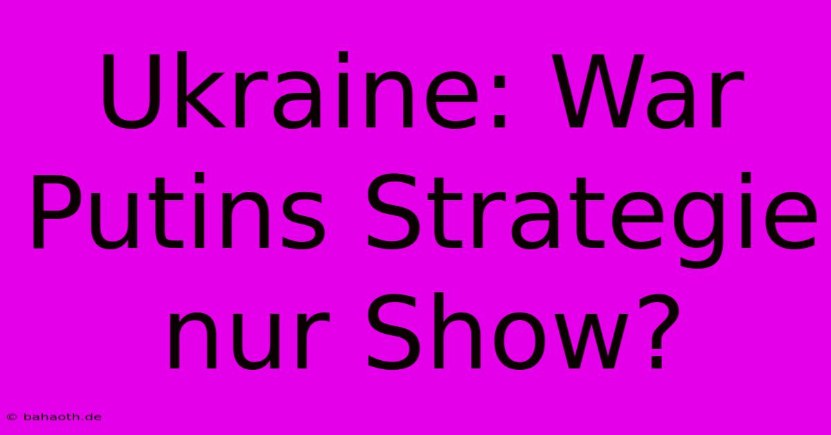 Ukraine: War Putins Strategie Nur Show?