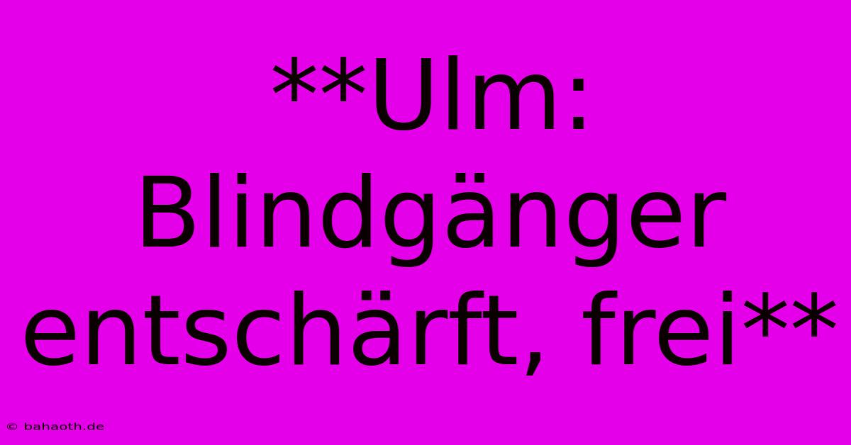 **Ulm: Blindgänger Entschärft, Frei**