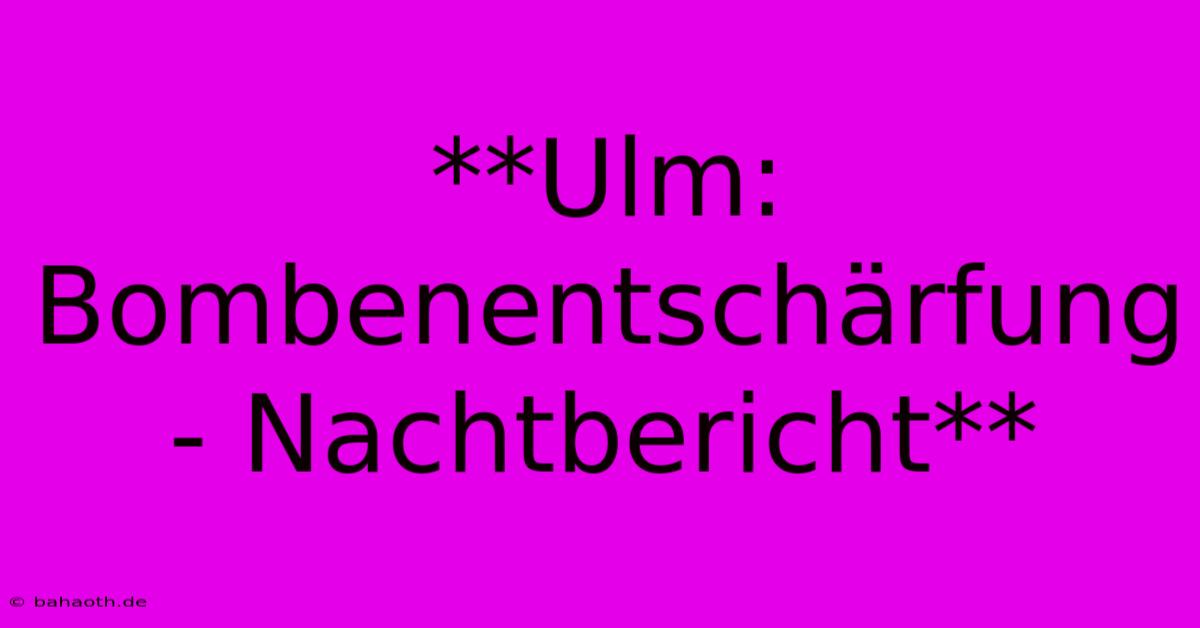 **Ulm: Bombenentschärfung - Nachtbericht**