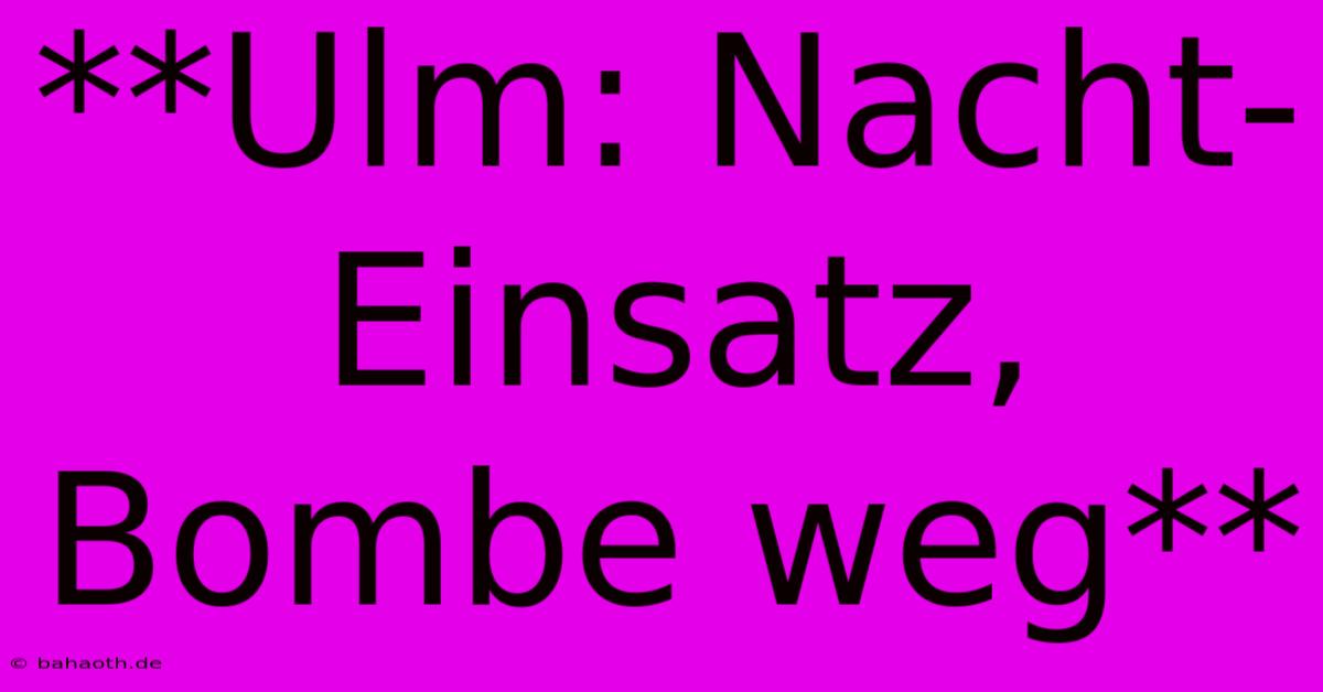 **Ulm: Nacht-Einsatz, Bombe Weg**