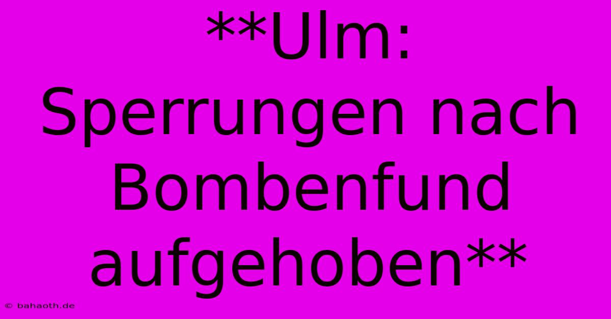 **Ulm: Sperrungen Nach Bombenfund Aufgehoben**