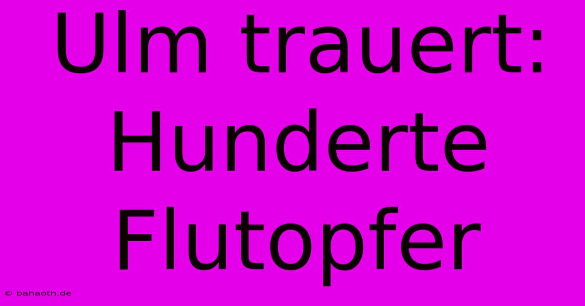 Ulm Trauert: Hunderte Flutopfer