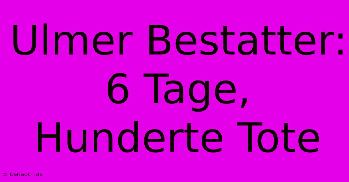 Ulmer Bestatter:  6 Tage, Hunderte Tote