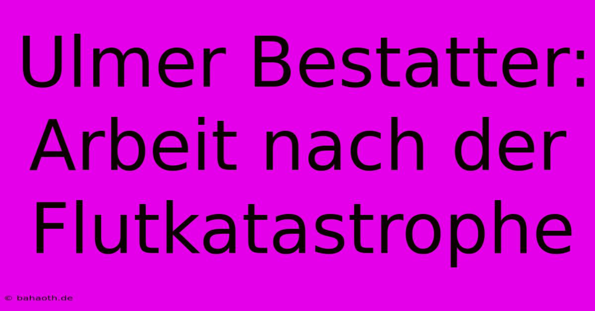 Ulmer Bestatter: Arbeit Nach Der Flutkatastrophe