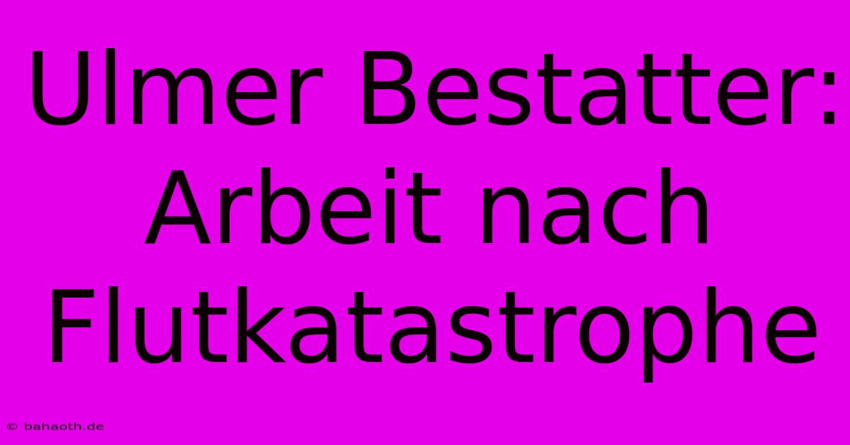 Ulmer Bestatter: Arbeit Nach Flutkatastrophe