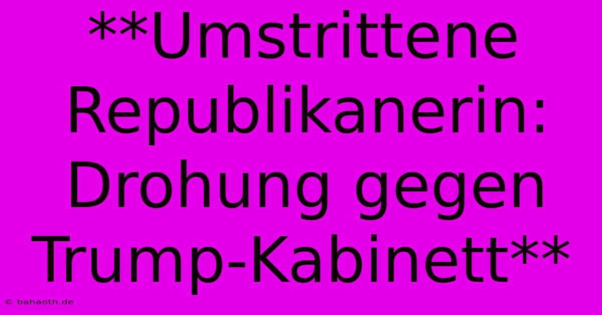 **Umstrittene Republikanerin: Drohung Gegen Trump-Kabinett**