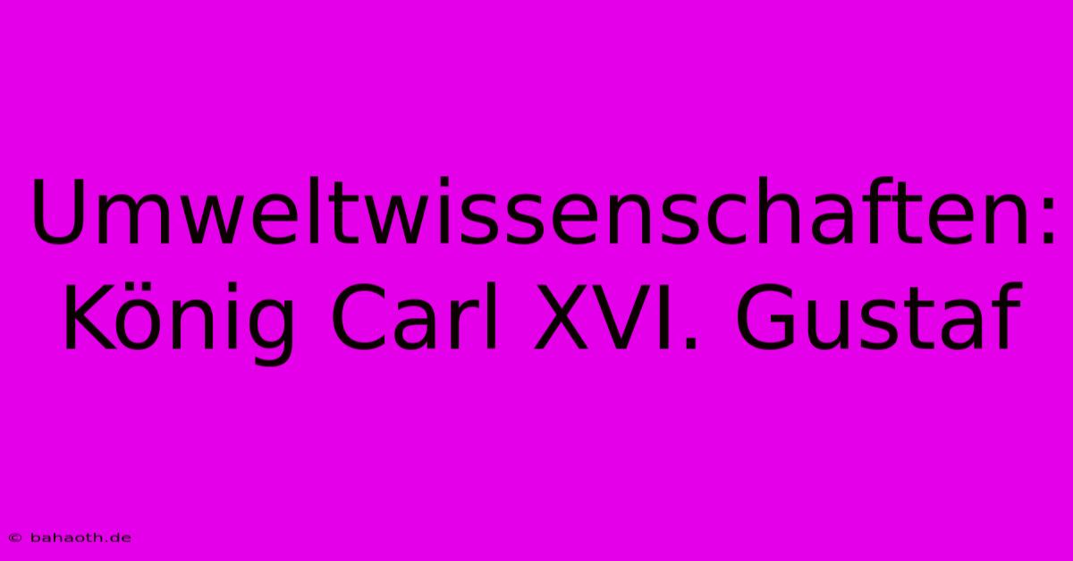 Umweltwissenschaften: König Carl XVI. Gustaf