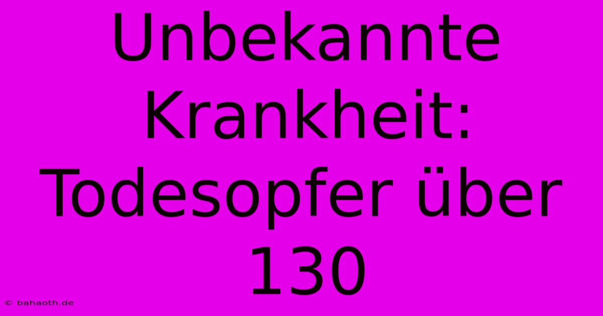 Unbekannte Krankheit:  Todesopfer Über 130