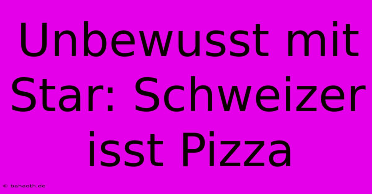 Unbewusst Mit Star: Schweizer Isst Pizza