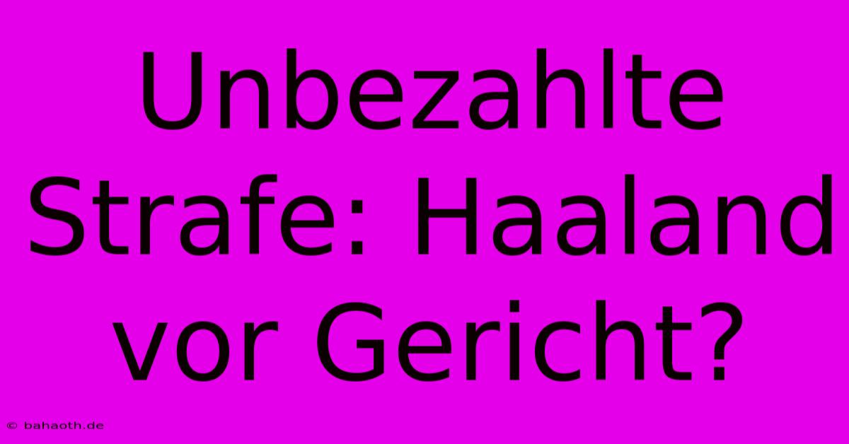 Unbezahlte Strafe: Haaland Vor Gericht?