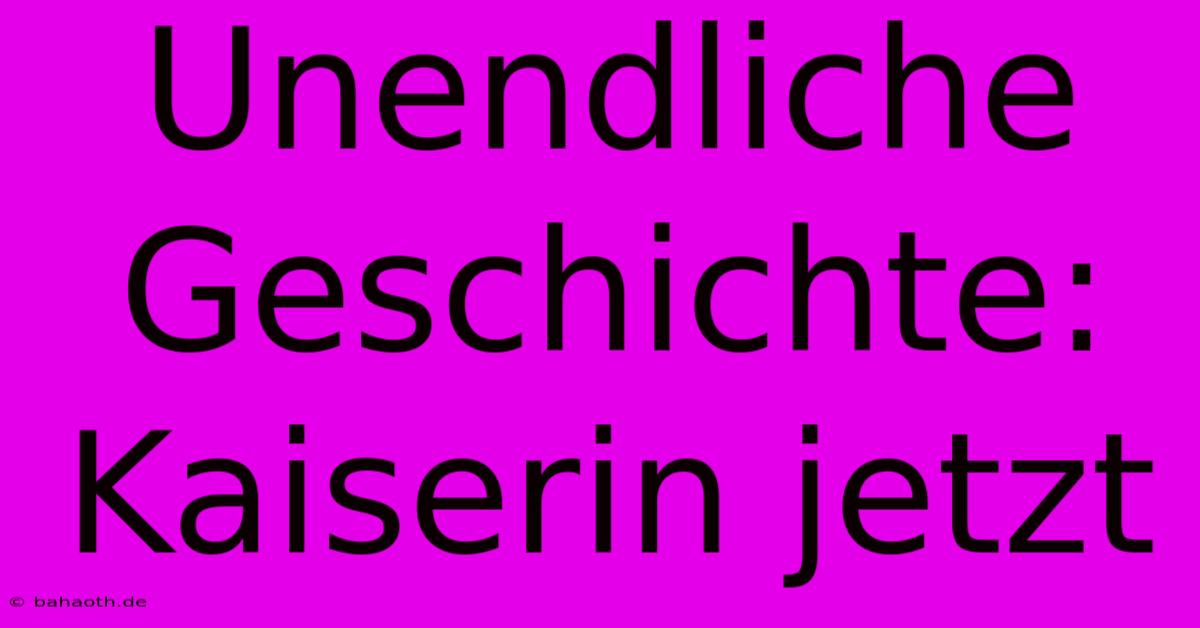 Unendliche Geschichte:  Kaiserin Jetzt