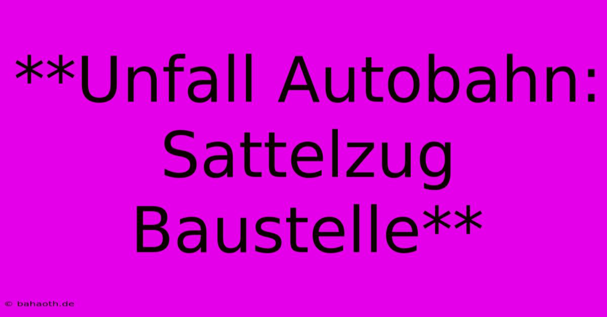 **Unfall Autobahn: Sattelzug Baustelle**