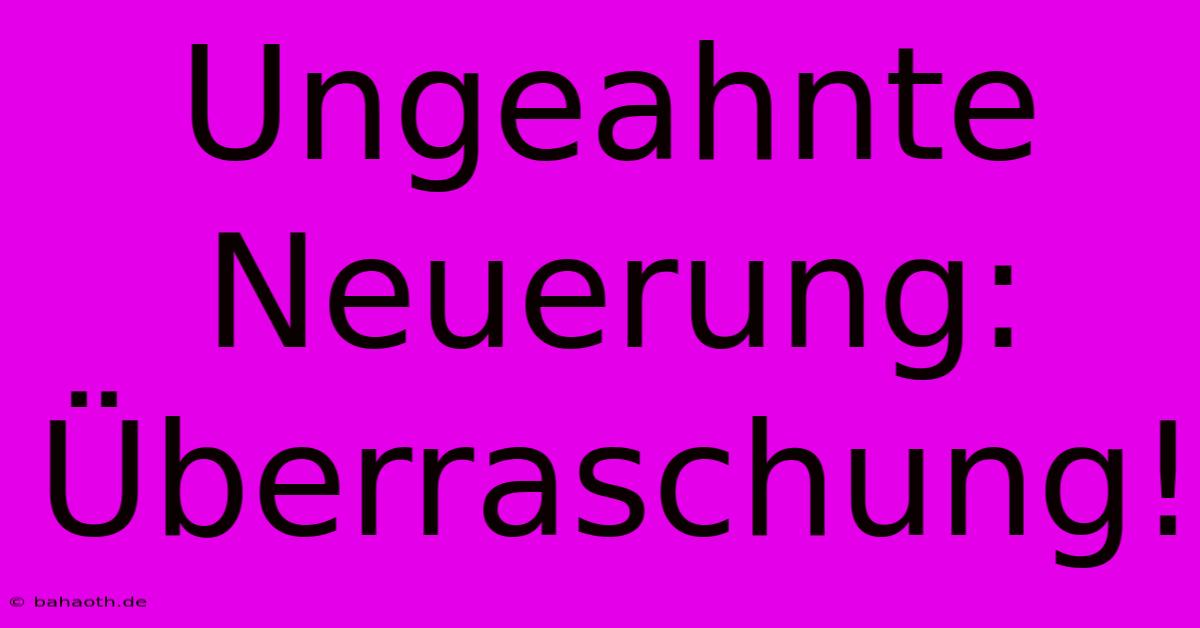 Ungeahnte Neuerung: Überraschung!