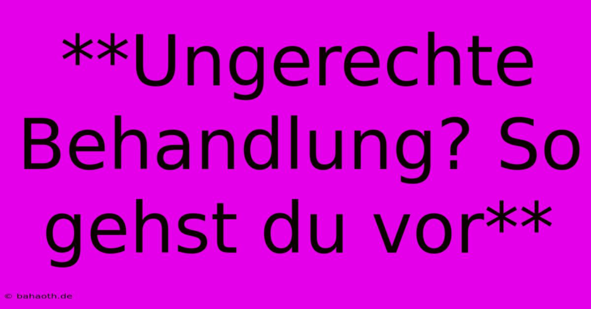 **Ungerechte Behandlung? So Gehst Du Vor**