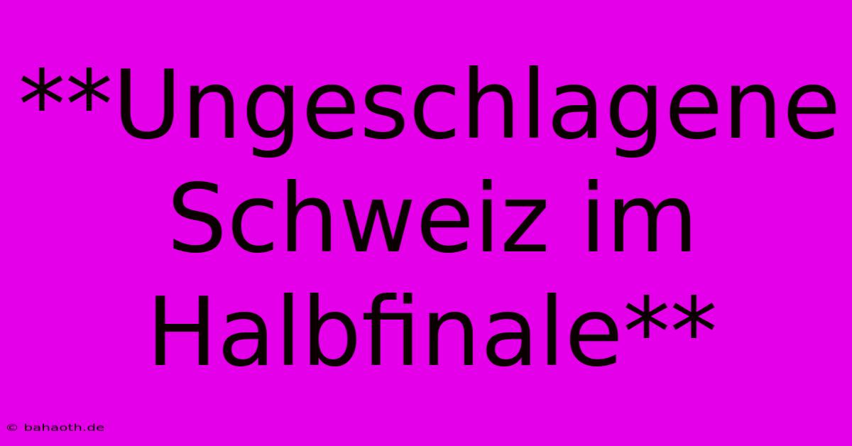 **Ungeschlagene Schweiz Im Halbfinale**