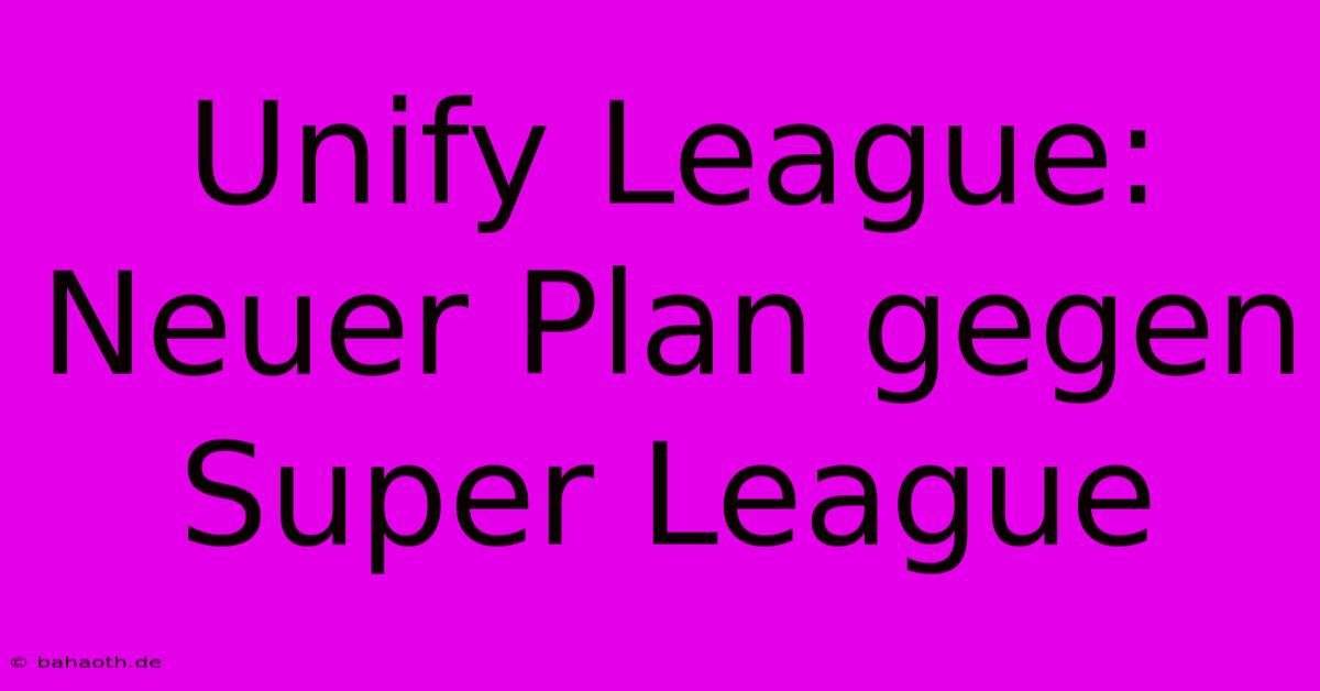 Unify League:  Neuer Plan Gegen Super League