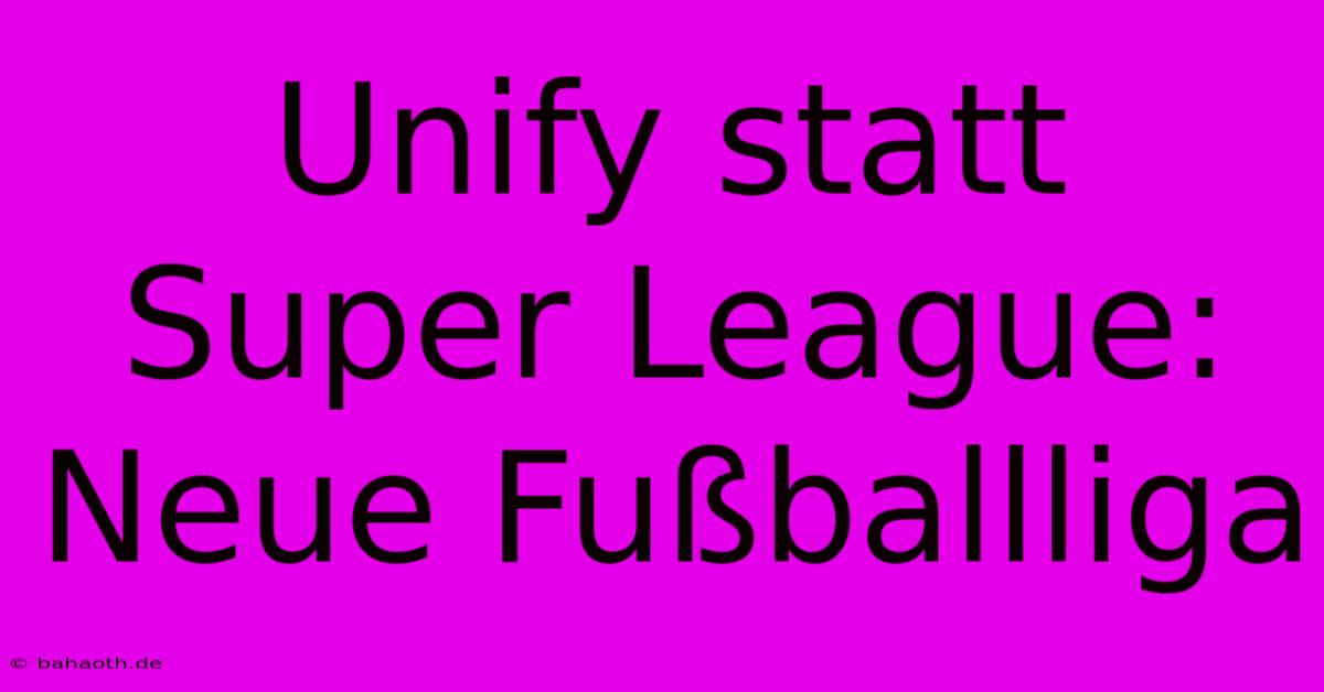 Unify Statt Super League: Neue Fußballliga