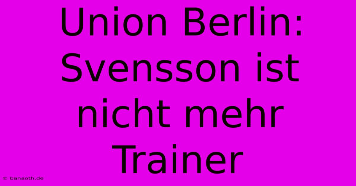 Union Berlin:  Svensson Ist Nicht Mehr Trainer