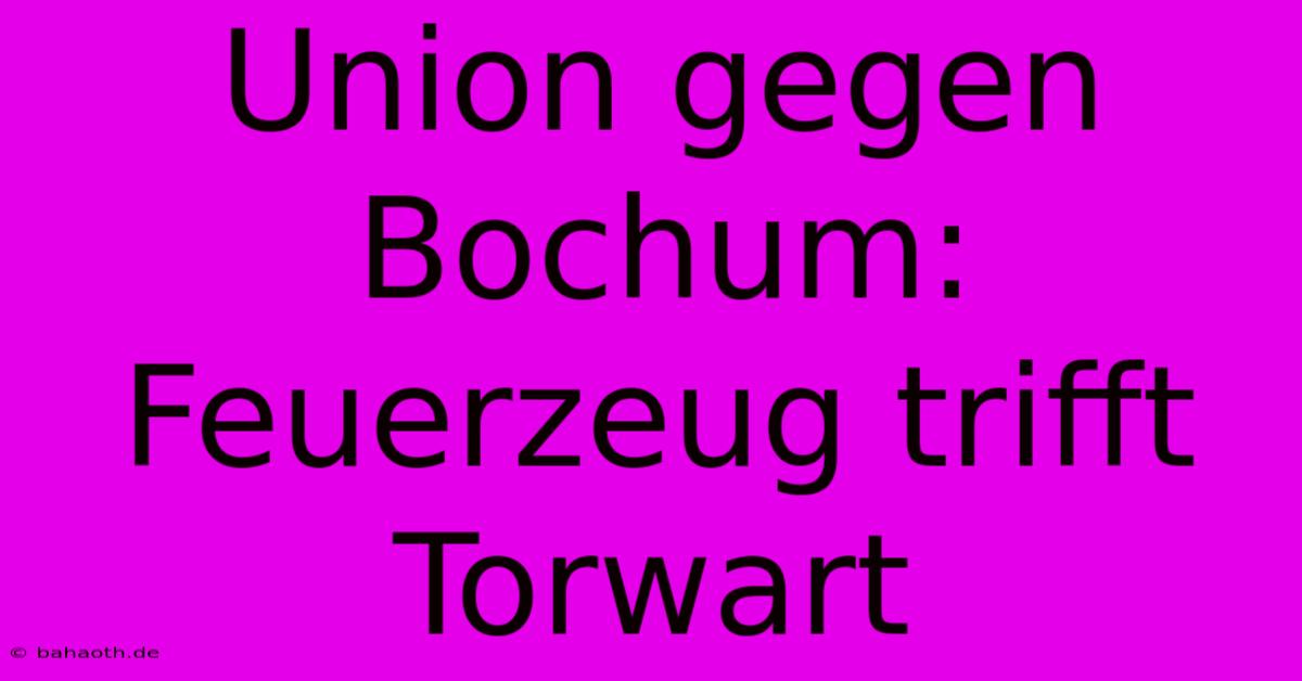 Union Gegen Bochum: Feuerzeug Trifft Torwart