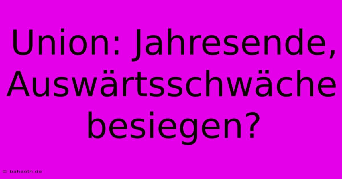 Union: Jahresende, Auswärtsschwäche Besiegen?