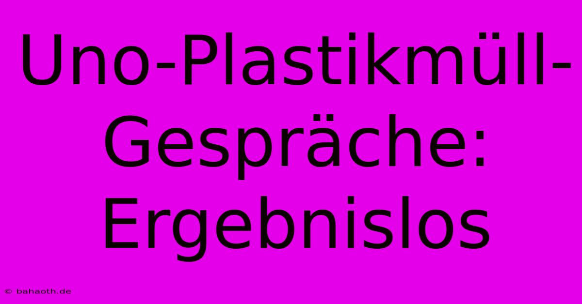 Uno-Plastikmüll-Gespräche: Ergebnislos