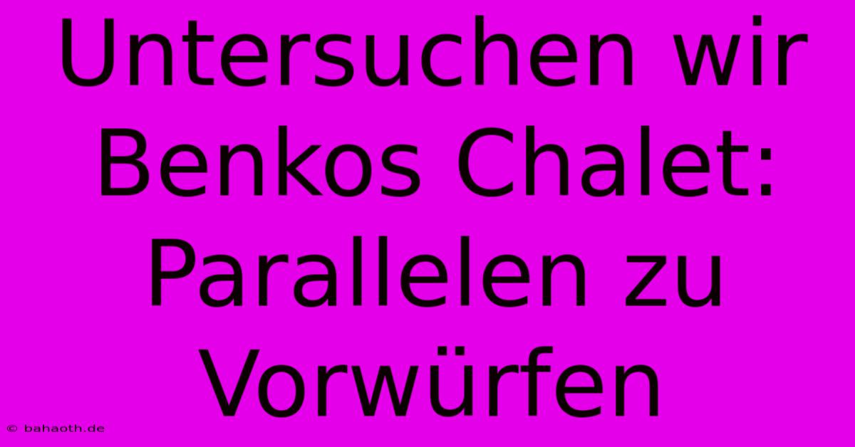 Untersuchen Wir Benkos Chalet: Parallelen Zu Vorwürfen