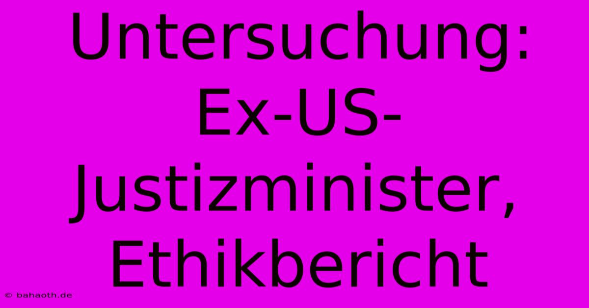 Untersuchung: Ex-US-Justizminister, Ethikbericht