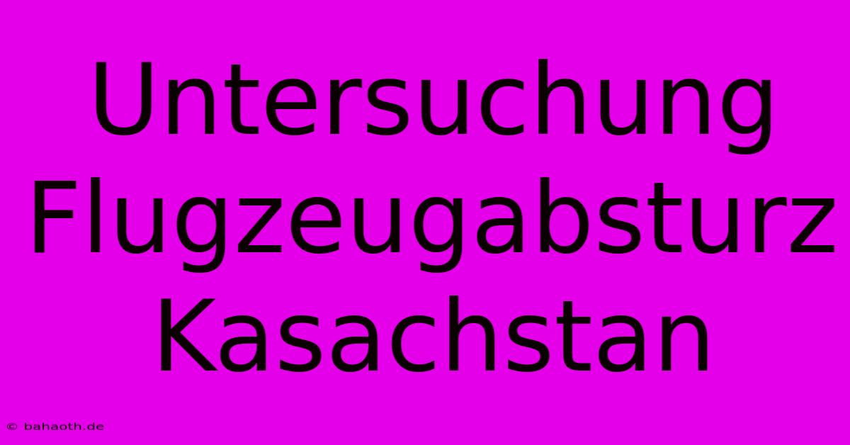 Untersuchung Flugzeugabsturz Kasachstan