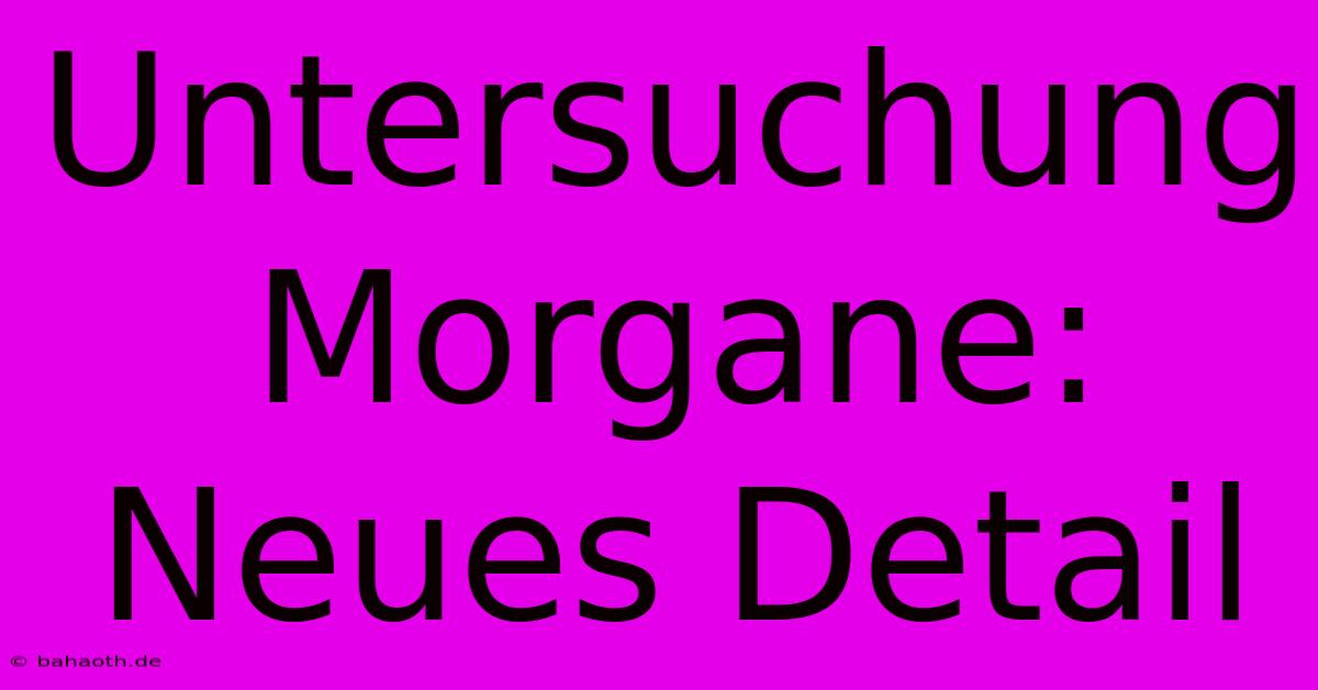 Untersuchung Morgane:  Neues Detail