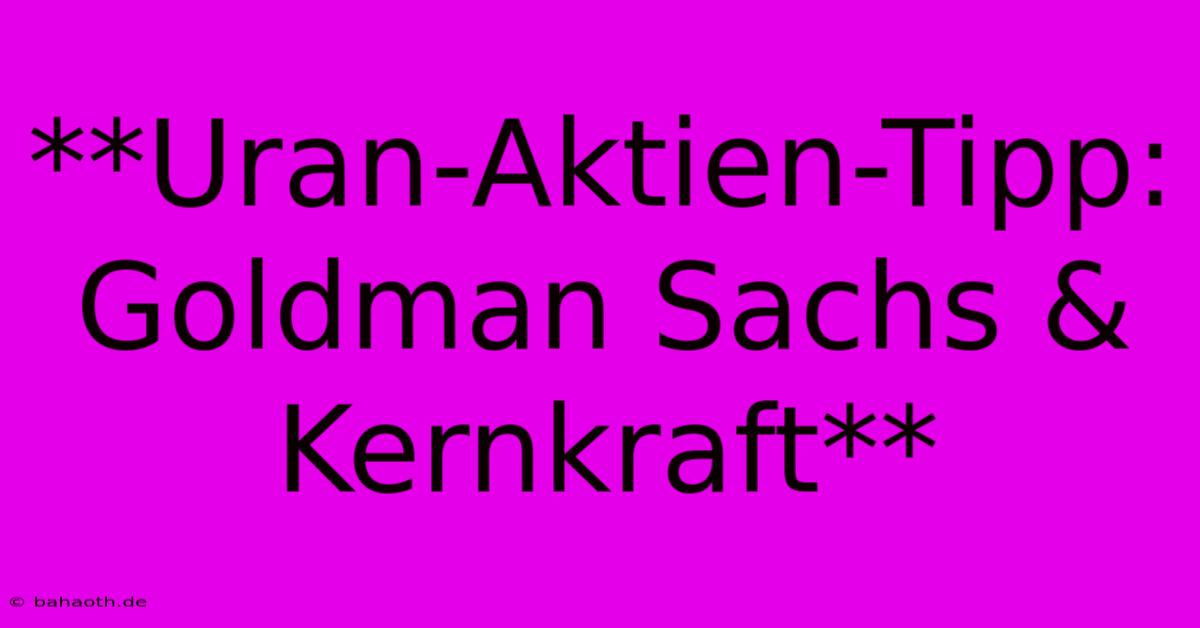 **Uran-Aktien-Tipp: Goldman Sachs & Kernkraft**