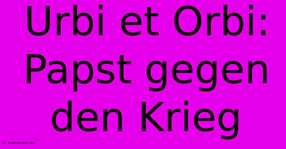 Urbi Et Orbi:  Papst Gegen Den Krieg