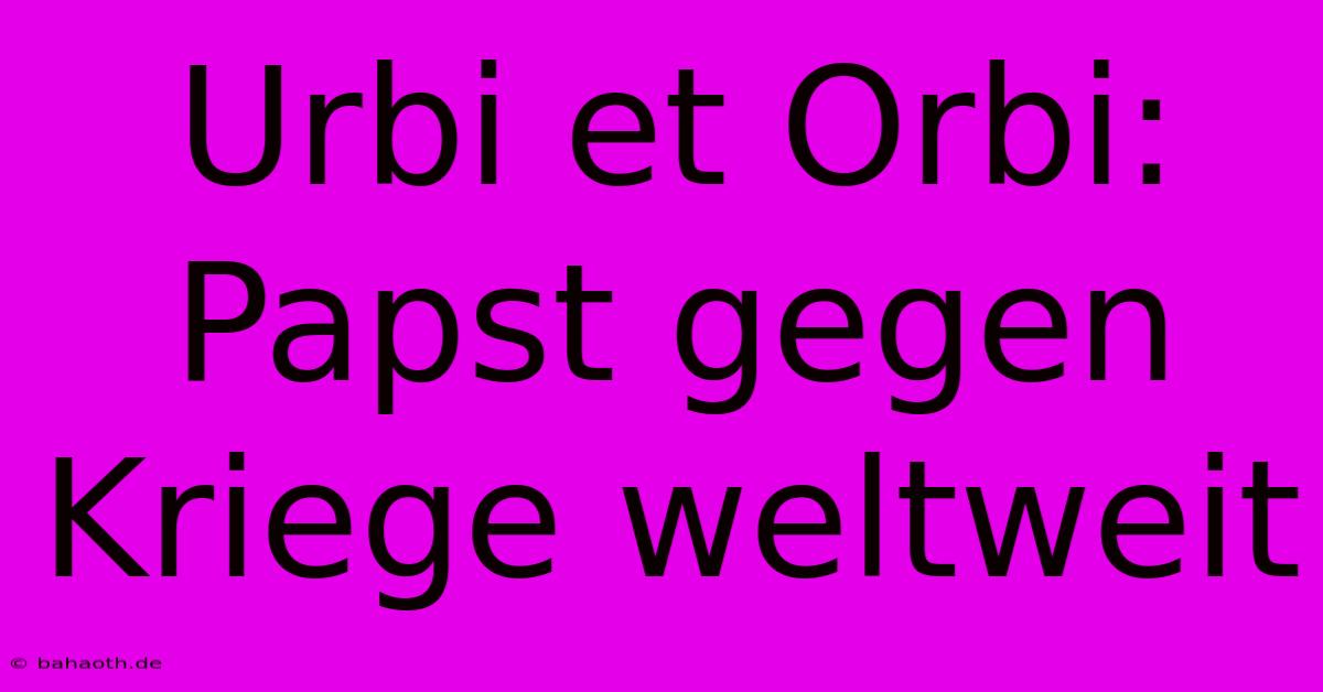 Urbi Et Orbi: Papst Gegen Kriege Weltweit