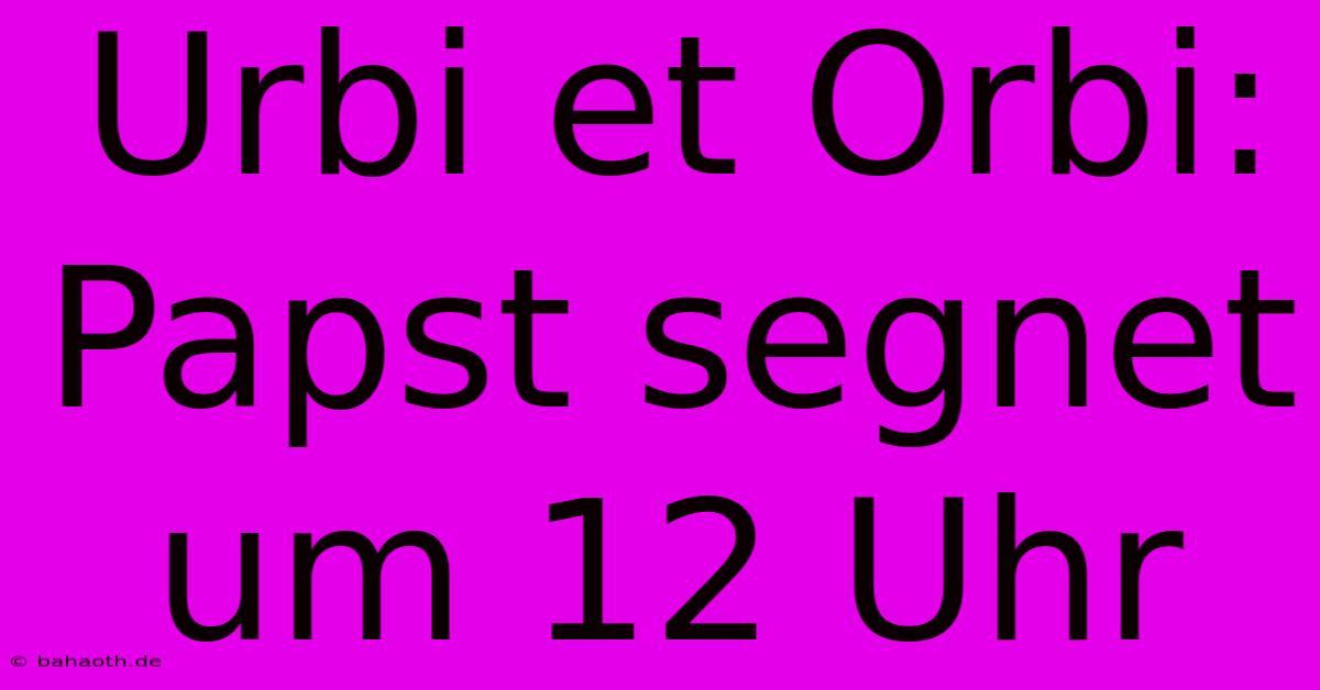 Urbi Et Orbi: Papst Segnet Um 12 Uhr