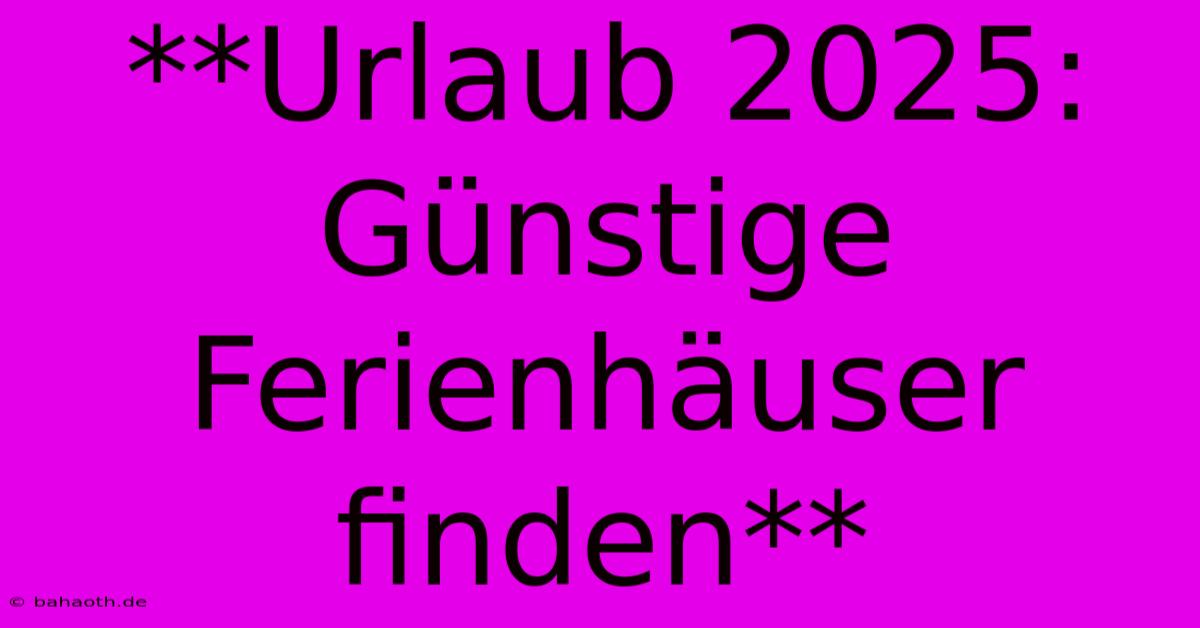 **Urlaub 2025: Günstige Ferienhäuser Finden**