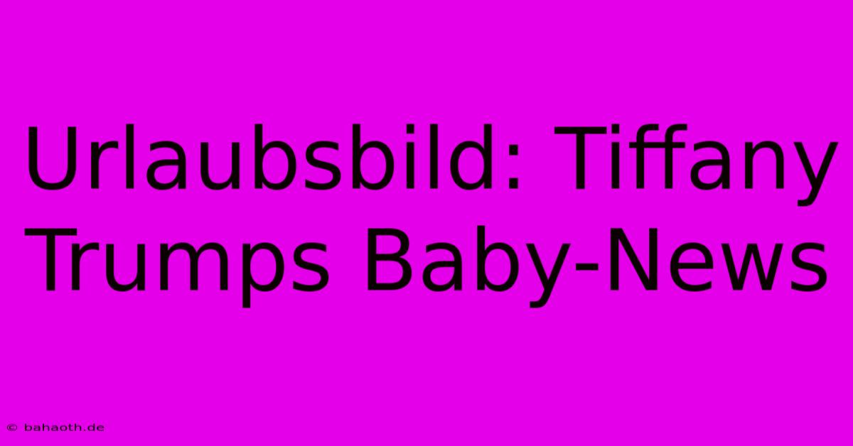 Urlaubsbild: Tiffany Trumps Baby-News