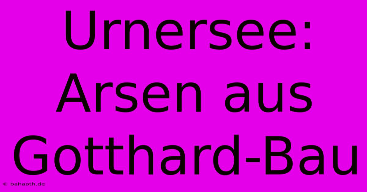 Urnersee: Arsen Aus Gotthard-Bau