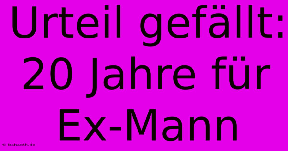 Urteil Gefällt: 20 Jahre Für Ex-Mann