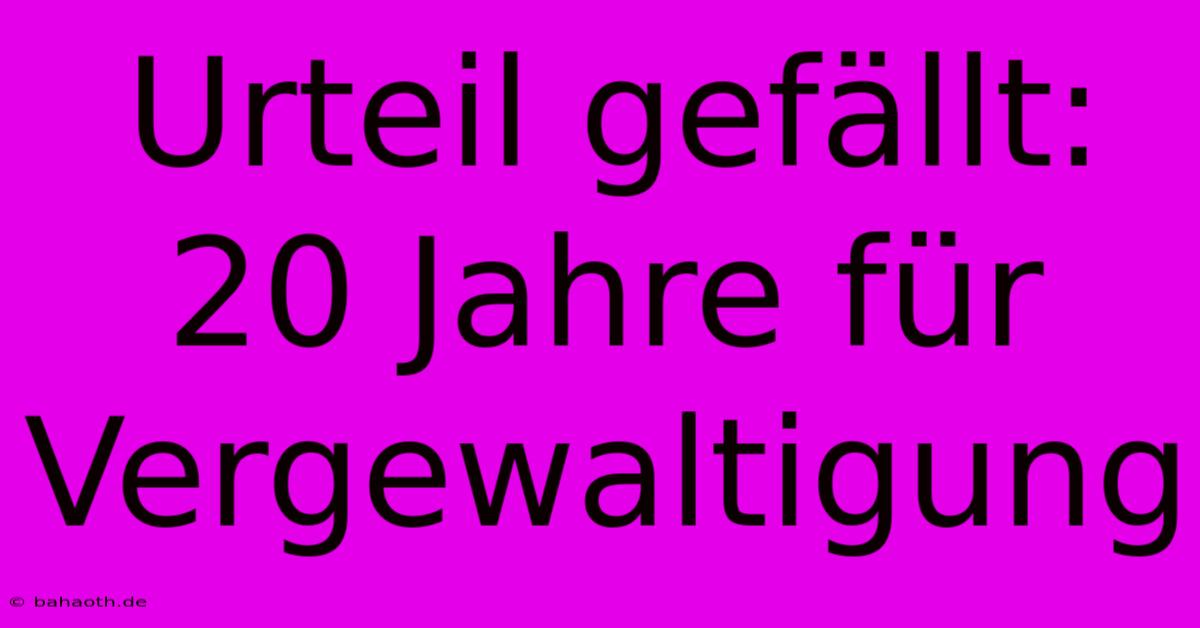 Urteil Gefällt: 20 Jahre Für Vergewaltigung